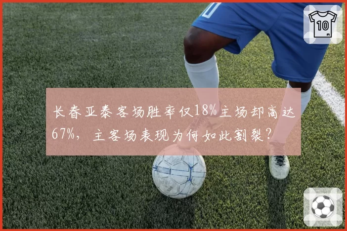 长春亚泰客场胜率仅18%主场却高达67%,主客场表现为何如此割裂?