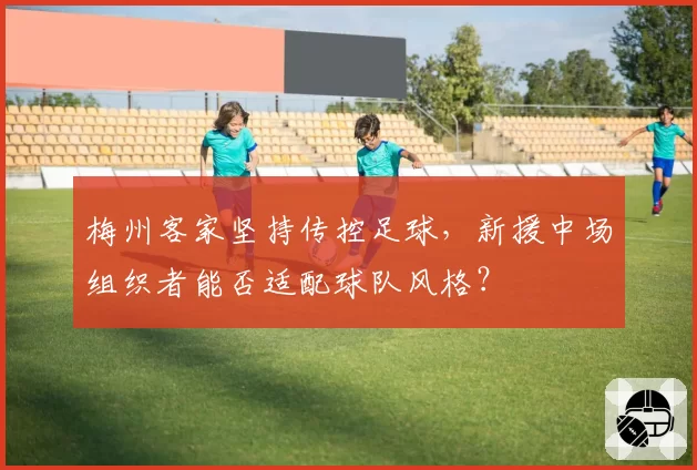 梅州客家坚持传控足球，新援中场组织者能否适配球队风格？