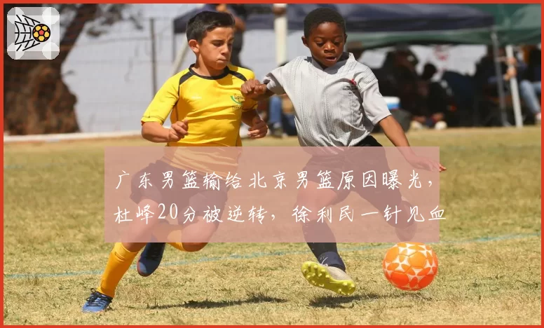 广东男篮输给北京男篮原因曝光，杜峰20分被逆转，徐利民一针见血