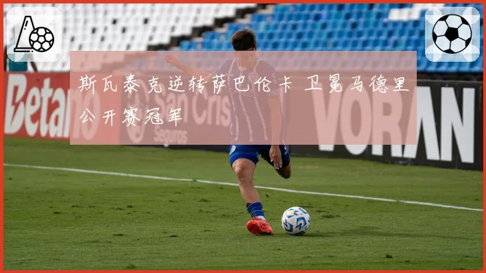 斯瓦泰克逆转萨巴伦卡 卫冕马德里公开赛冠军