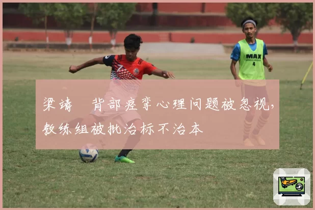 梁靖崑背部痉挛心理问题被忽视，教练组被批治标不治本