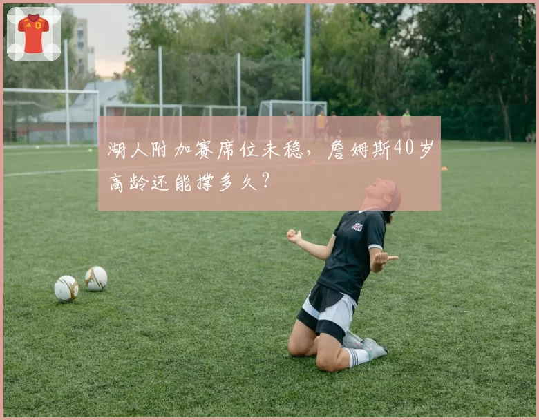 湖人附加赛席位未稳,詹姆斯40岁高龄还能撑多久?