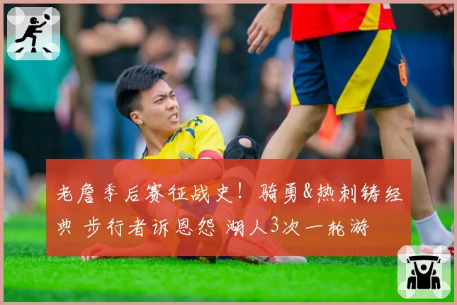 老詹季后赛征战史！骑勇&热刺铸经典 步行者诉恩怨 湖人3次一轮游