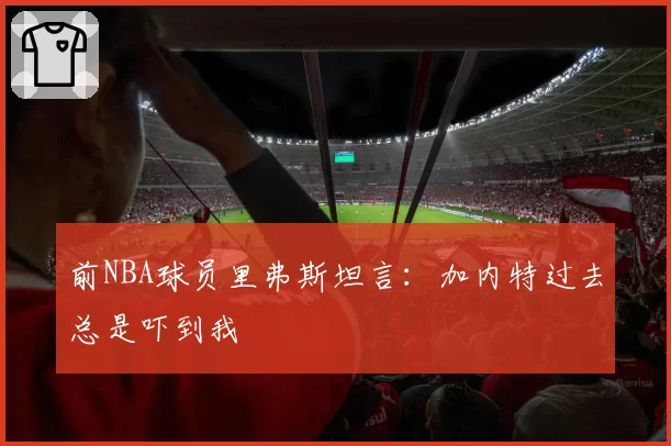 前NBA球员里弗斯坦言：加内特过去总是吓到我