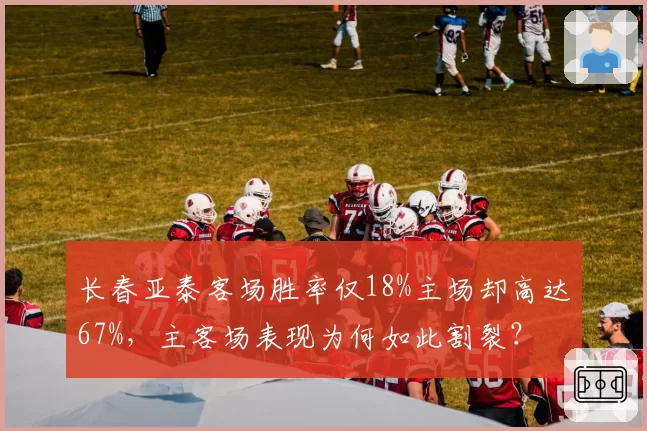 长春亚泰客场胜率仅18%主场却高达67%,主客场表现为何如此割裂?