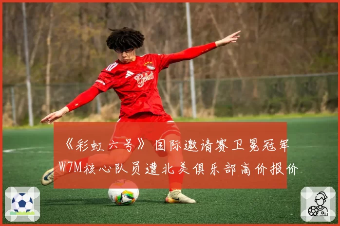 《彩虹六号》国际邀请赛卫冕冠军W7M核心队员遭北美俱乐部高价报价，巴西王朝会就此瓦解？