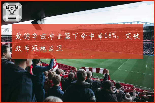 爱德华兹冲击篮下命中率68%,突破效率冠绝后卫