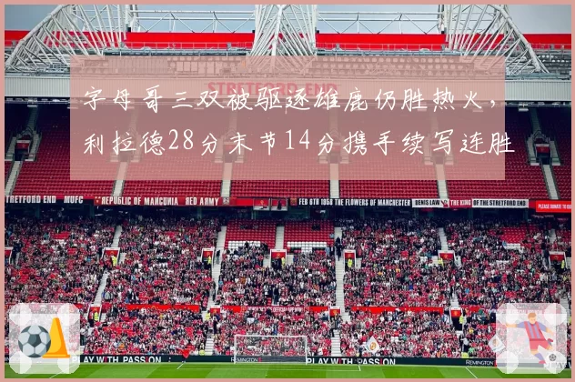 字母哥三双被驱逐雄鹿仍胜热火，利拉德28分末节14分携手续写连胜
