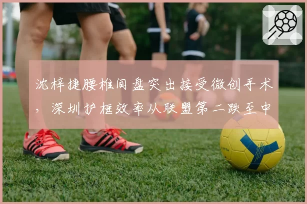 沈梓捷腰椎间盘突出接受微创手术，深圳护框效率从联盟第二跌至中游