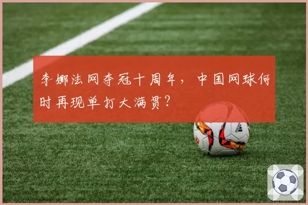 李娜法网夺冠十周年,中国网球何时再现单打大满贯?