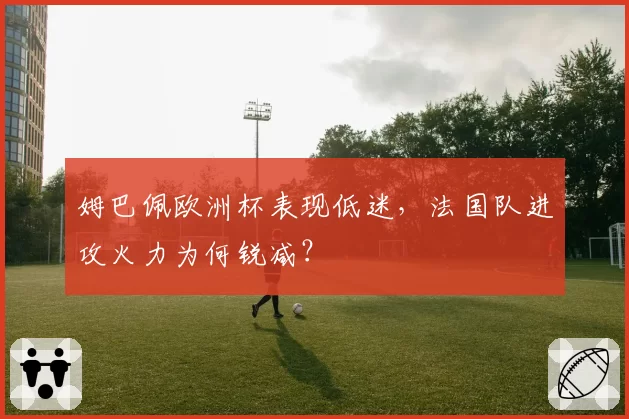 姆巴佩欧洲杯表现低迷，法国队进攻火力为何锐减？