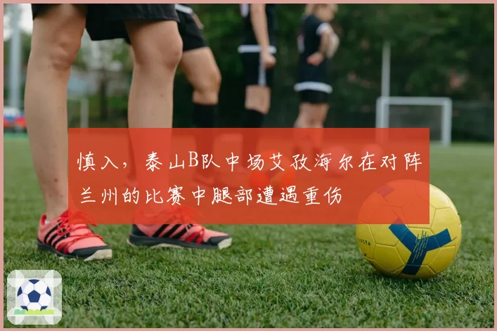 慎入，泰山B队中场艾孜海尔在对阵兰州的比赛中腿部遭遇重伤