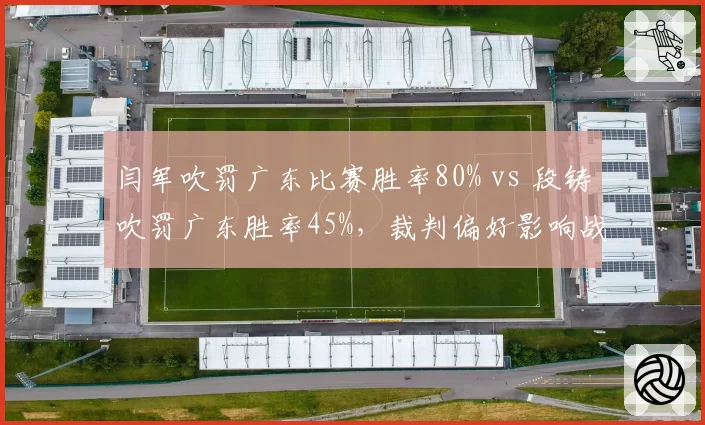 闫军吹罚广东比赛胜率80% vs 段铸吹罚广东胜率45%，裁判偏好影响战绩？