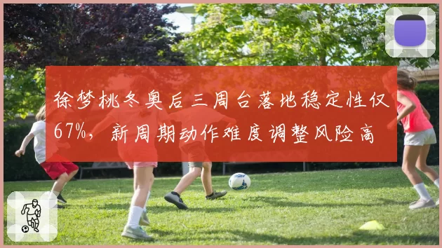 徐梦桃冬奥后三周台落地稳定性仅67%，新周期动作难度调整风险高