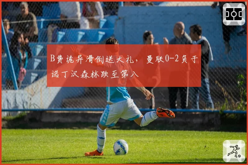 B费诡异滑倒送大礼，曼联0-2负于诺丁汉森林跌至第八