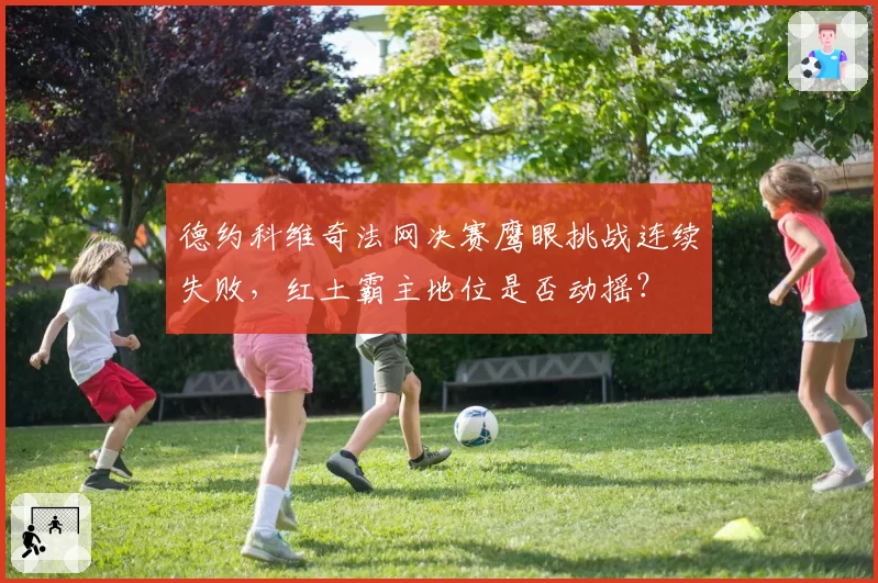 德约科维奇法网决赛鹰眼挑战连续失败，红土霸主地位是否动摇？