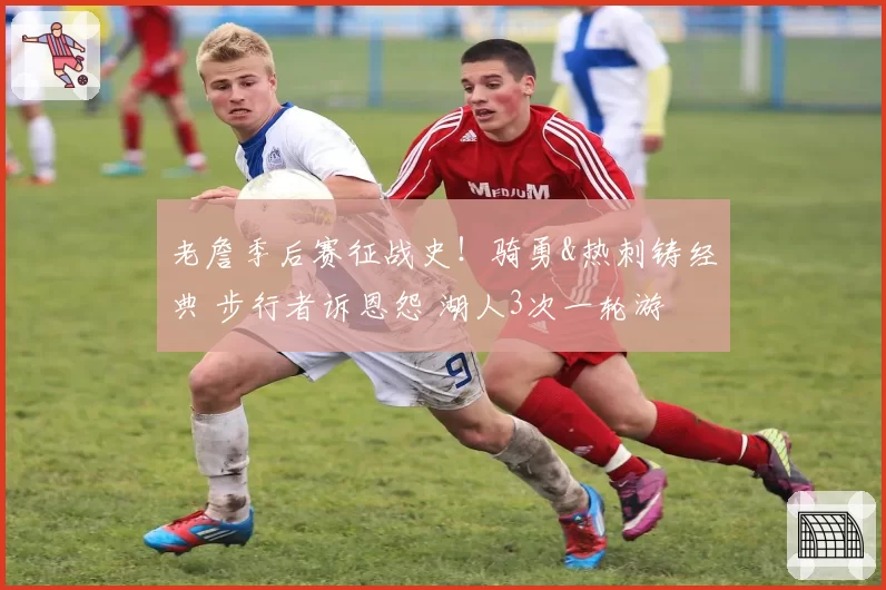 老詹季后赛征战史！骑勇&热刺铸经典 步行者诉恩怨 湖人3次一轮游