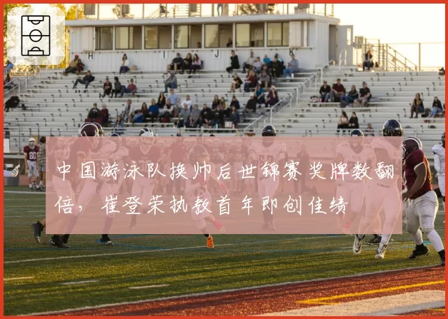 中国游泳队换帅后世锦赛奖牌数翻倍，崔登荣执教首年即创佳绩