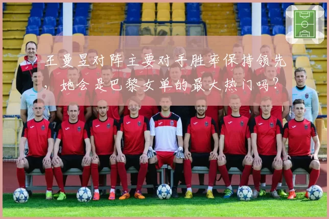 王曼昱对阵主要对手胜率保持领先，她会是巴黎女单的最大热门吗？