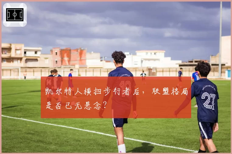 凯尔特人横扫步行者后，联盟格局是否已无悬念？