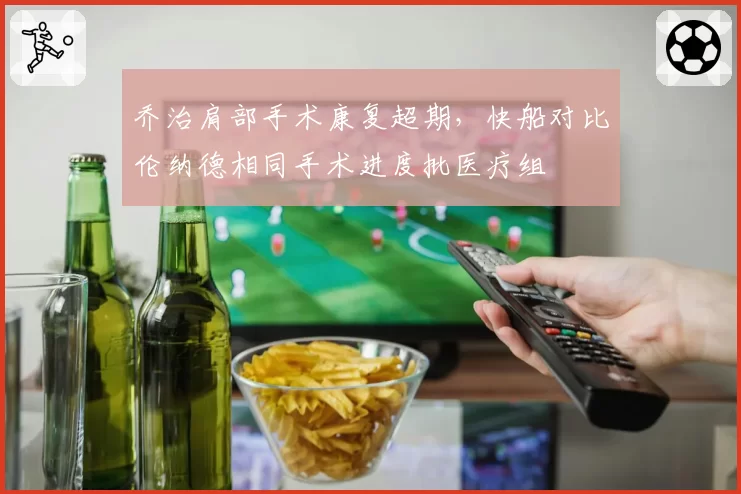 乔治肩部手术康复超期，快船对比伦纳德相同手术进度批医疗组