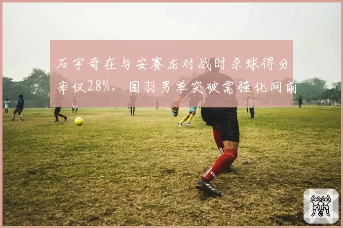 石宇奇在与安赛龙对战时杀球得分率仅28%，国羽男单突破需强化网前