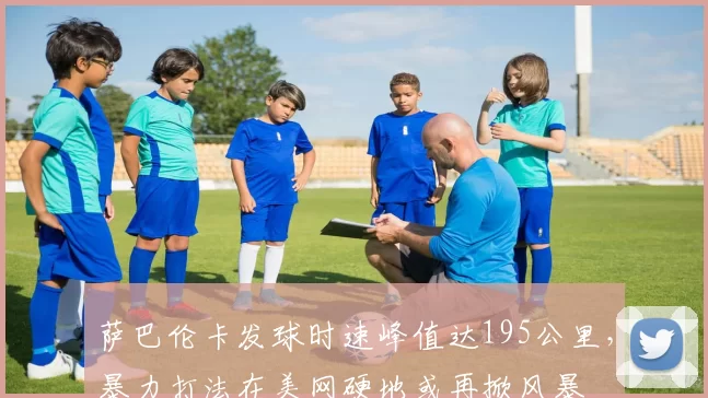 萨巴伦卡发球时速峰值达195公里，暴力打法在美网硬地或再掀风暴