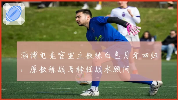 滔搏电竞官宣主教练白色月牙回归，原教练战马转任战术顾问