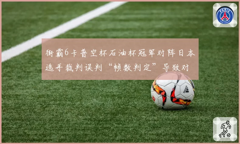 街霸6卡普空杯石油杯冠军对阵日本选手裁判误判“帧数判定”导致对手弃赛