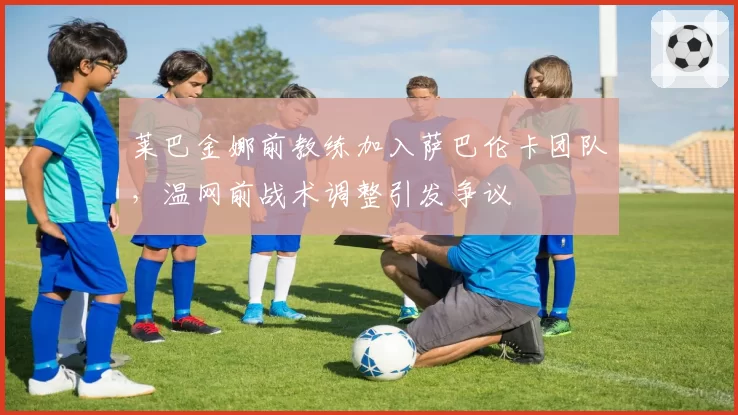 莱巴金娜前教练加入萨巴伦卡团队，温网前战术调整引发争议