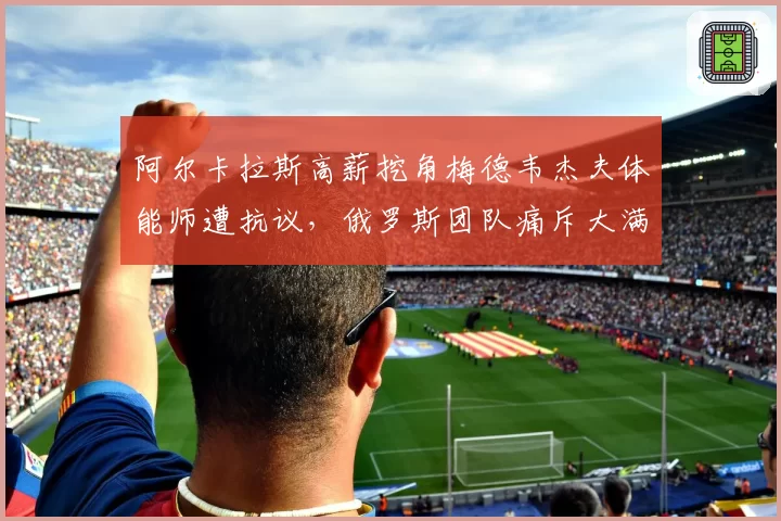 阿尔卡拉斯高薪挖角梅德韦杰夫体能师遭抗议，俄罗斯团队痛斥大满贯冠军不择手段
