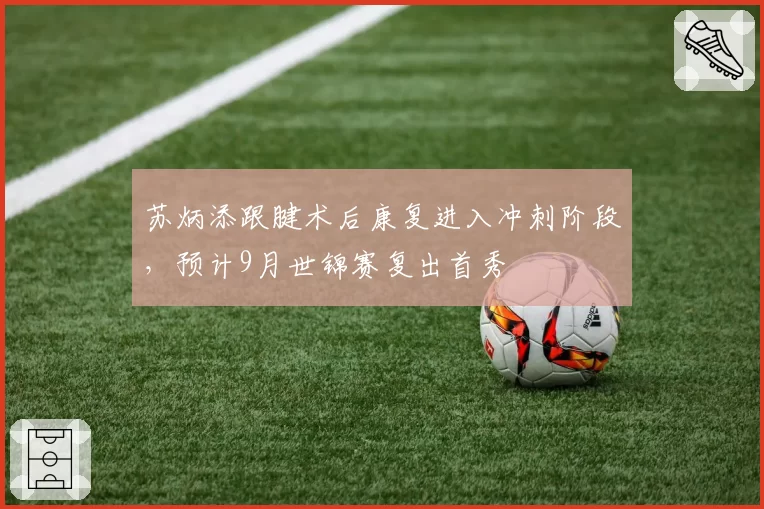 苏炳添跟腱术后康复进入冲刺阶段，预计9月世锦赛复出首秀
