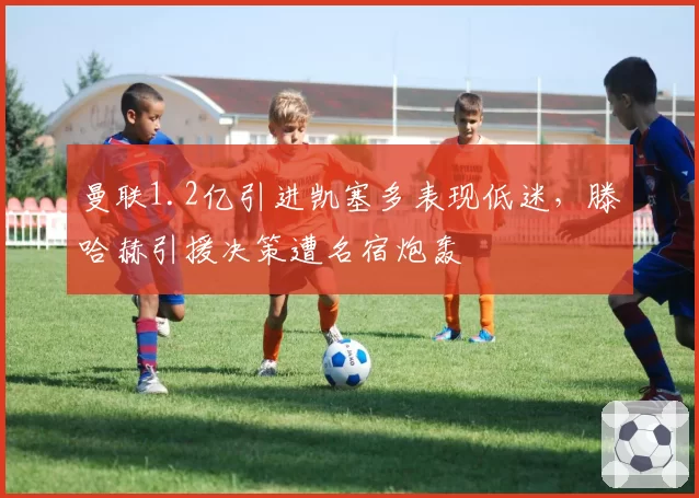 曼联1.2亿引进凯塞多表现低迷，滕哈赫引援决策遭名宿炮轰