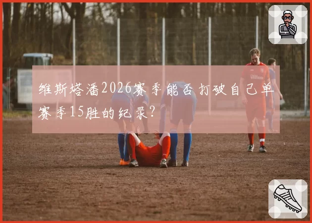 维斯塔潘2026赛季能否打破自己单赛季15胜的纪录？