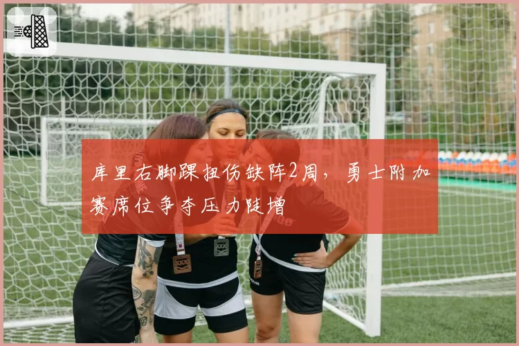 库里右脚踝扭伤缺阵2周，勇士附加赛席位争夺压力陡增