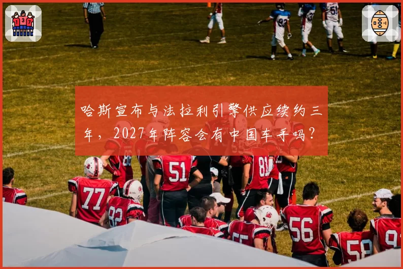 哈斯宣布与法拉利引擎供应续约三年，2027年阵容会有中国车手吗？