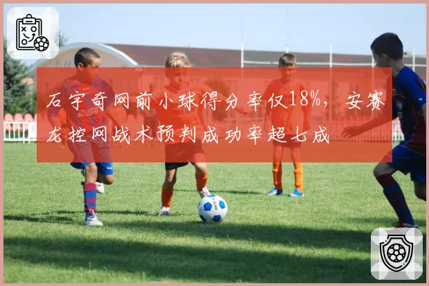 石宇奇网前小球得分率仅18%，安赛龙控网战术预判成功率超七成