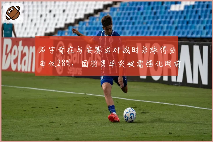 石宇奇在与安赛龙对战时杀球得分率仅28%，国羽男单突破需强化网前