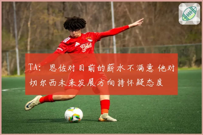 TA：恩佐对目前的薪水不满意 他对切尔西未来发展方向持怀疑态度