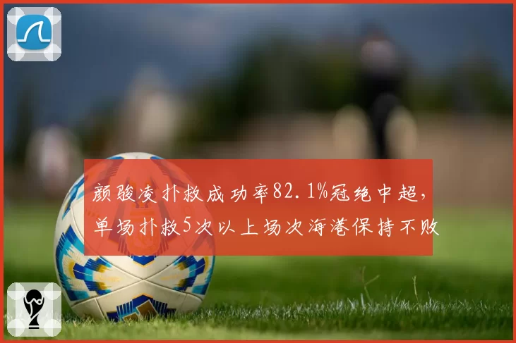 颜骏凌扑救成功率82.1%冠绝中超,单场扑救5次以上场次海港保持不败