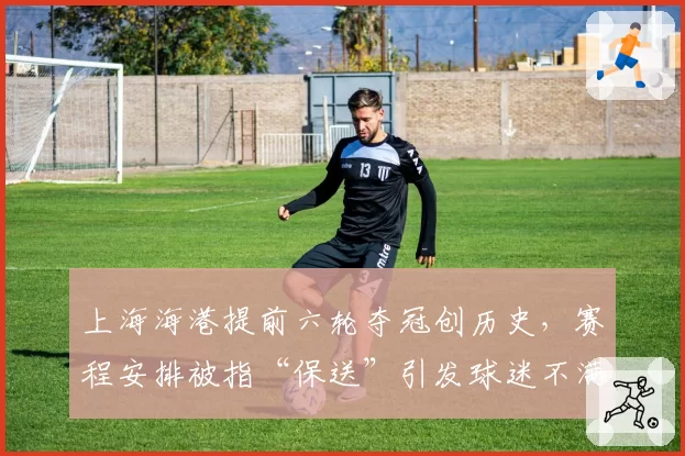 上海海港提前六轮夺冠创历史，赛程安排被指“保送”引发球迷不满