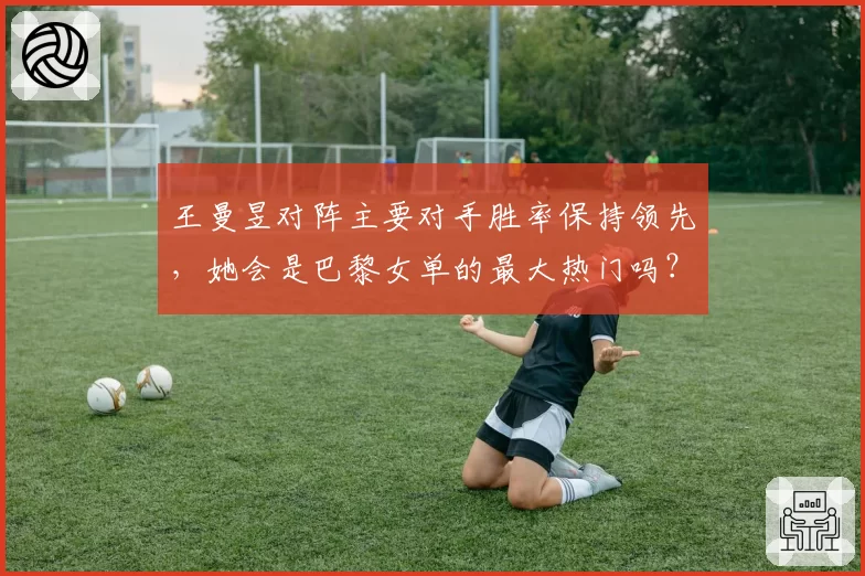 王曼昱对阵主要对手胜率保持领先,她会是巴黎女单的最大热门吗?