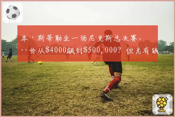 本·斯蒂勒坐一场尼克斯总决赛,票价从00飙到0,000?但光有钱还不够