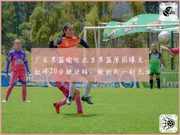 广东男篮输给北京男篮原因曝光，杜峰20分被逆转，徐利民一针见血