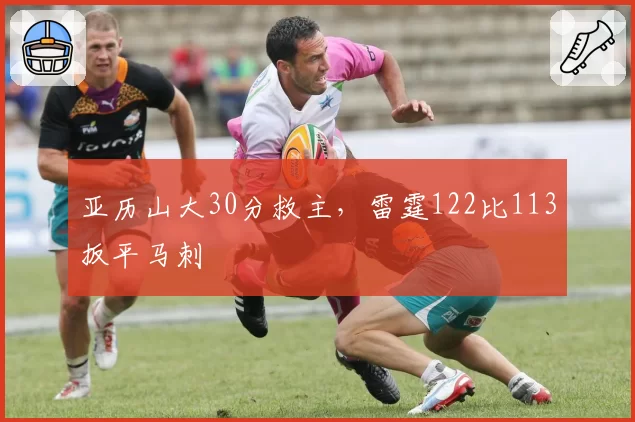 亚历山大30分救主，雷霆122比113扳平马刺