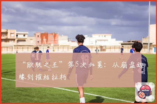 “欧联之王”第5次加冕：从崩盘边缘到摧枯拉朽