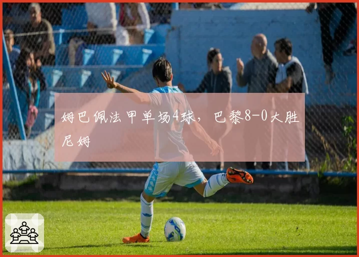 姆巴佩法甲单场4球，巴黎8-0大胜尼姆