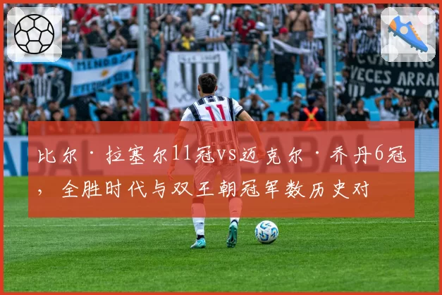 比尔·拉塞尔11冠vs迈克尔·乔丹6冠，全胜时代与双王朝冠军数历史对比