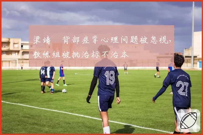 梁靖崑背部痉挛心理问题被忽视，教练组被批治标不治本