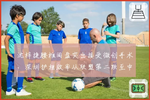 沈梓捷腰椎间盘突出接受微创手术，深圳护框效率从联盟第二跌至中游